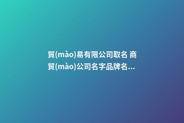 貿(mào)易有限公司取名 商貿(mào)公司名字品牌名大全